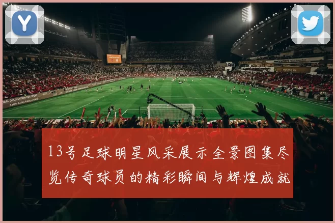 13号足球明星风采展示全景图集尽览传奇球员的精彩瞬间与辉煌成就