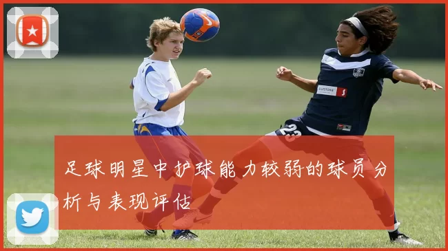足球明星中护球能力较弱的球员分析与表现评估