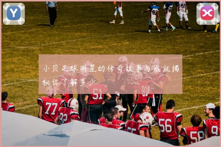 小贝足球明星的传奇故事与成就揭秘你了解多少