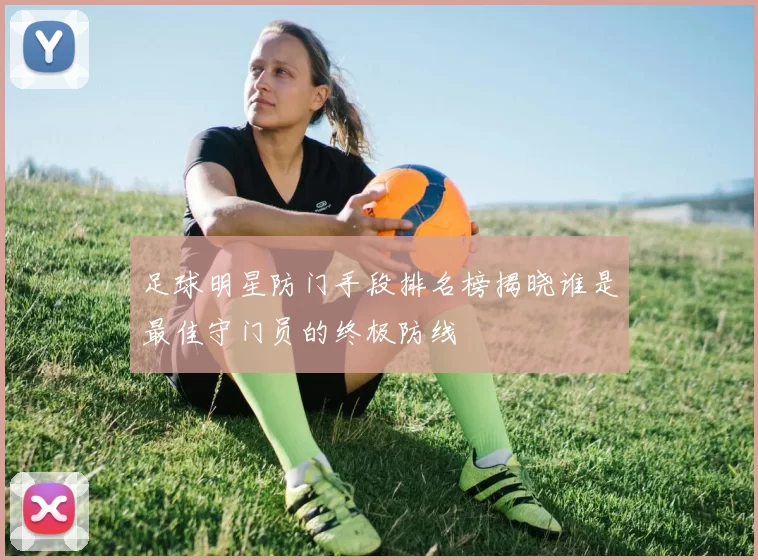 足球明星防门手段排名榜揭晓谁是最佳守门员的终极防线