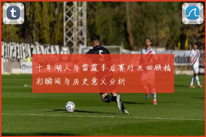 十年湖人与雷霆季后赛对决回顾精彩瞬间与历史意义分析