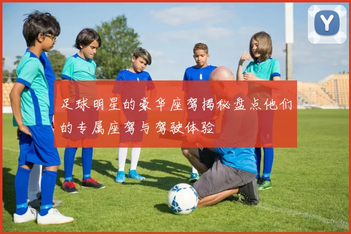 足球明星的豪华座驾揭秘盘点他们的专属座驾与驾驶体验