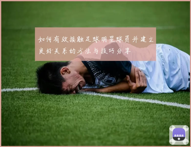 如何有效接触足球明星球员并建立良好关系的方法与技巧分享