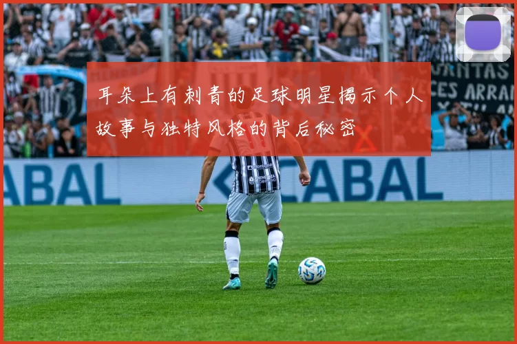 耳朵上有刺青的足球明星揭示个人故事与独特风格的背后秘密
