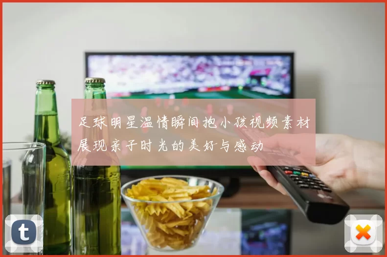 足球明星温情瞬间抱小孩视频素材展现亲子时光的美好与感动