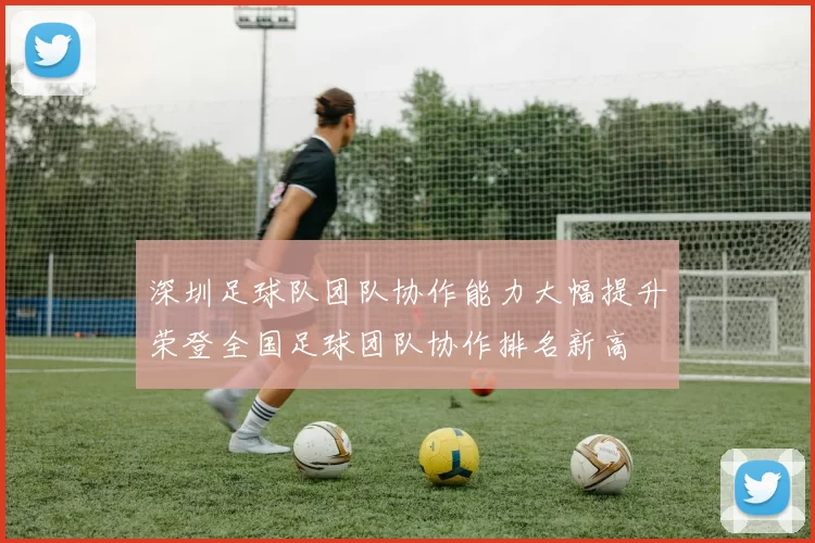 深圳足球队团队协作能力大幅提升荣登全国足球团队协作排名新高