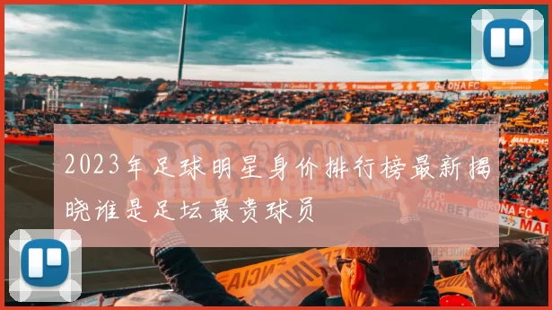 2023年足球明星身价排行榜最新揭晓谁是足坛最贵球员