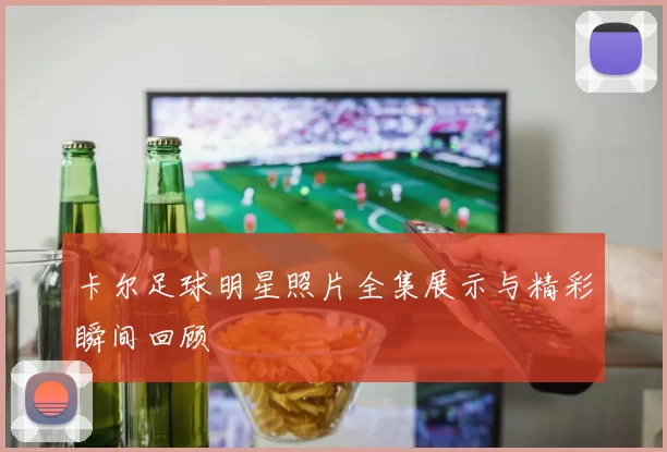卡尔足球明星照片全集展示与精彩瞬间回顾