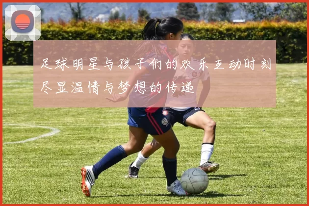 足球明星与孩子们的欢乐互动时刻尽显温情与梦想的传递