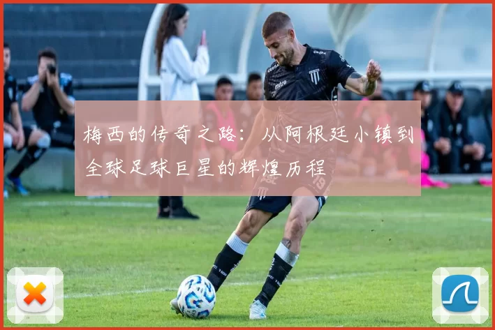 梅西的传奇之路：从阿根廷小镇到全球足球巨星的辉煌历程