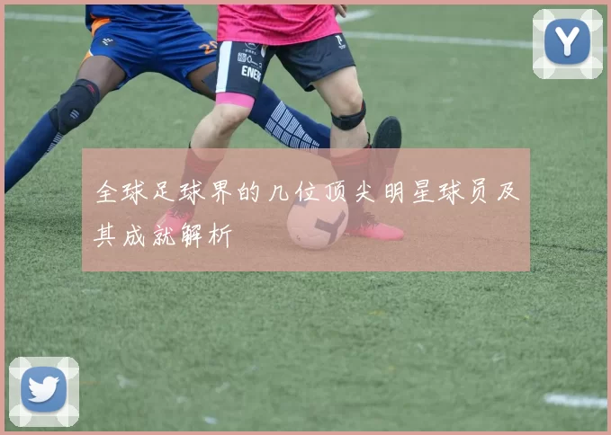 全球足球界的几位顶尖明星球员及其成就解析