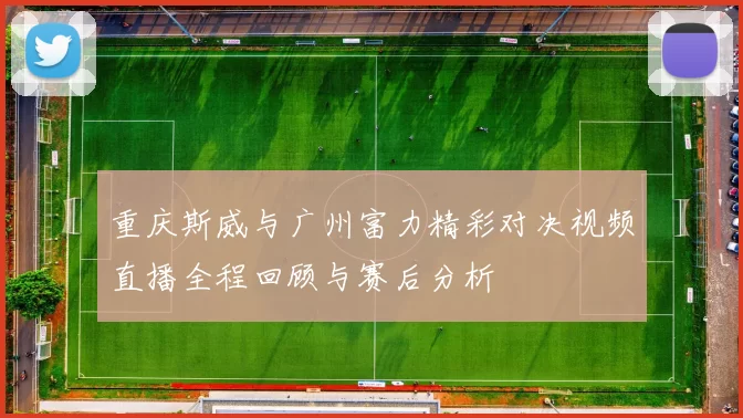 重庆斯威与广州富力精彩对决视频直播全程回顾与赛后分析
