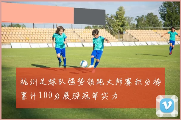 杭州足球队强势领跑大师赛积分榜累计100分展现冠军实力