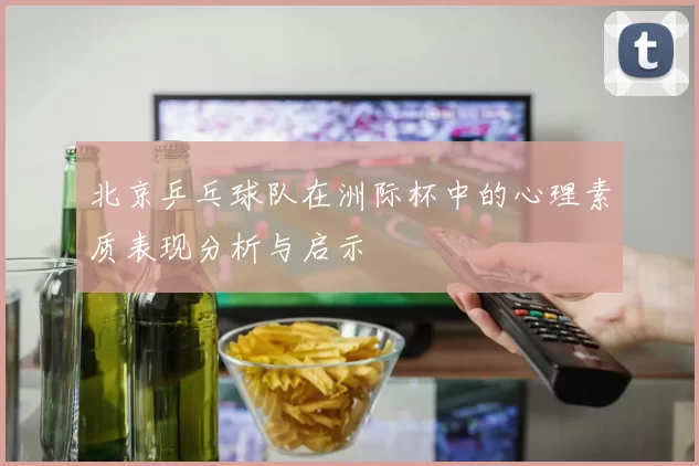 北京乒乓球队在洲际杯中的心理素质表现分析与启示