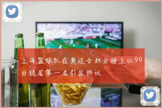 上海篮球队在奥运会积分榜上以99分稳居第一名引发热议