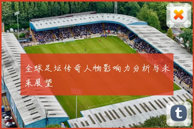 全球足坛传奇人物影响力分析与未来展望