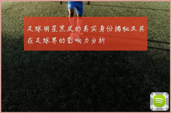 足球明星黑皮的真实身份揭秘及其在足球界的影响力分析